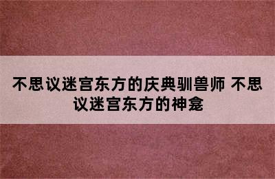 不思议迷宫东方的庆典驯兽师 不思议迷宫东方的神龛